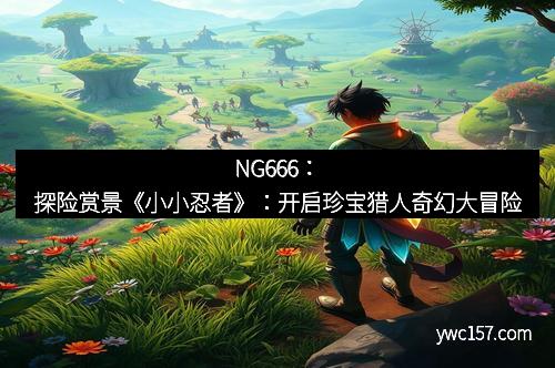 NG666：探险赏景《小小忍者》：开启珍宝猎人奇幻大冒险