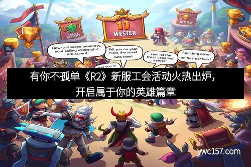 有你不孤单《R2》新服工会活动火热出炉，开启属于你的英雄篇章