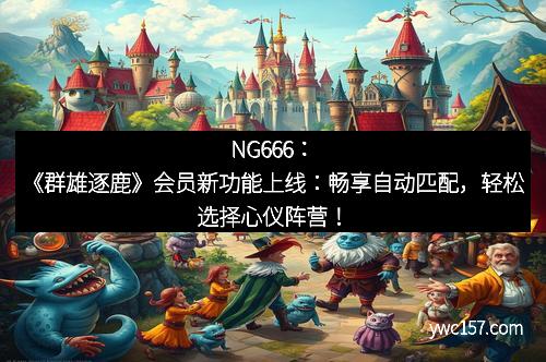 NG666：《群雄逐鹿》会员新功能上线：畅享自动匹配，轻松选择心仪阵营！