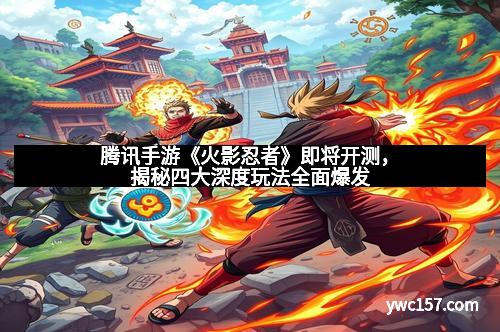 腾讯手游《火影忍者》即将开测，揭秘四大深度玩法全面爆发