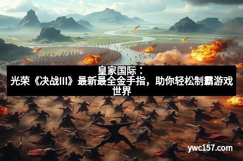 皇家国际：光荣《决战III》最新最全金手指，助你轻松制霸游戏世界