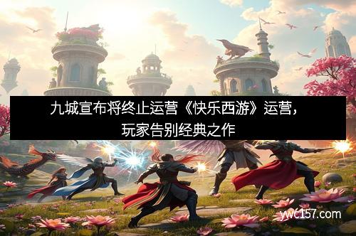 九城宣布将终止运营《快乐西游》运营，玩家告别经典之作