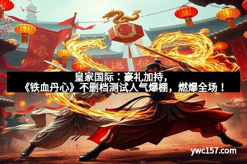 皇家国际：豪礼加持，《铁血丹心》不删档测试人气爆棚，燃爆全场！